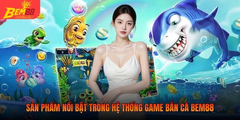 Sản phẩm nổi bật trong hệ thống game bắn cá BEM88