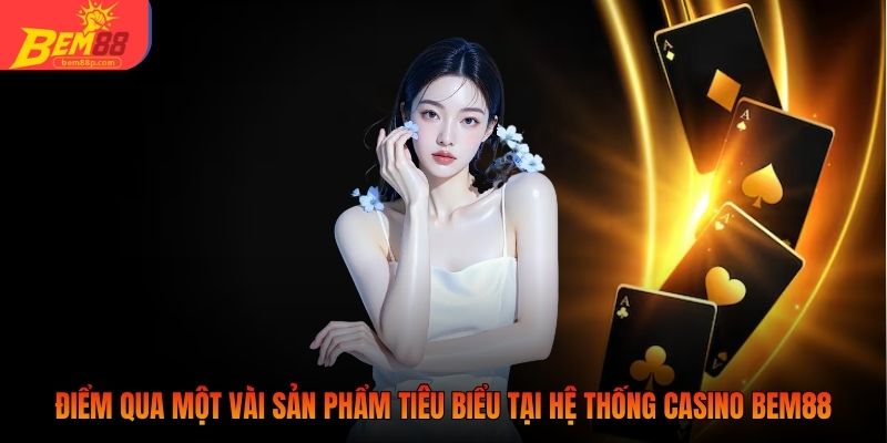 Điểm qua một vài sản phẩm tiêu biểu tại hệ thống Casino BEM88