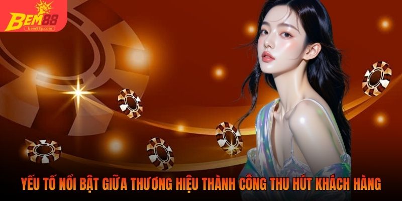 Yếu tố nổi bật giữa thương hiệu thành công thu hút khách hàng