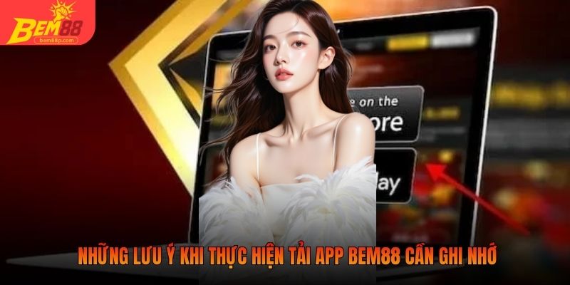 Những lưu ý khi thực hiện tải app BEM88 cần ghi nhớ