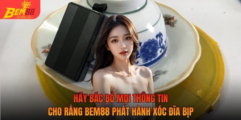 Hãy bác bỏ mọi thông tin cho rằng Bem88 phát hành xóc đĩa bịp